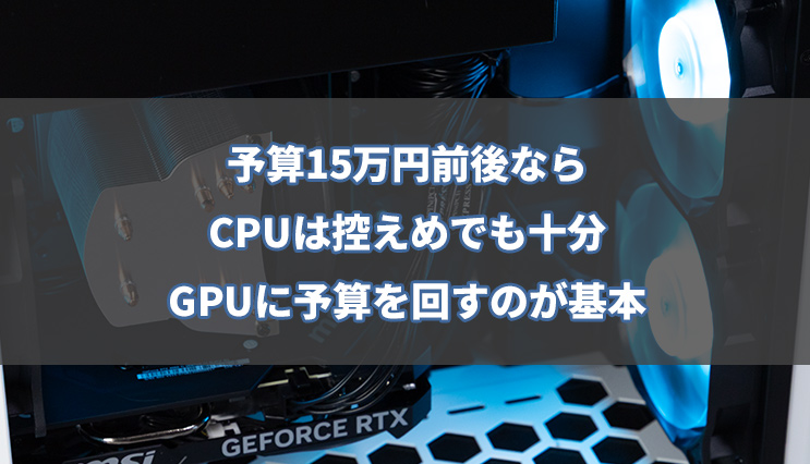 CPU性能を抑えつつ、GPUに予算を回す構成が基本